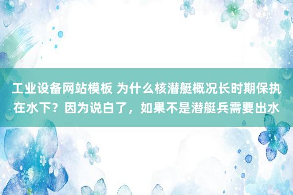 工业设备网站模板 为什么核潜艇概况长时期保执在水下？因为说白了，如果不是潜艇兵需要出水