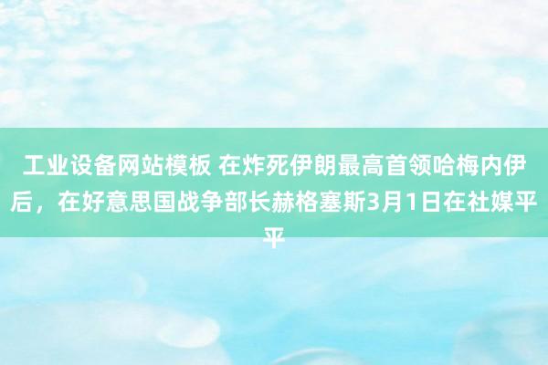 工业设备网站模板 在炸死伊朗最高首领哈梅内伊后，在好意思国战争部长赫格塞斯3月1日在社媒平