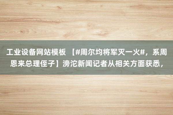 工业设备网站模板 【#周尔均将军灭一火#，系周恩来总理侄子】滂沱新闻记者从相关方面获悉，