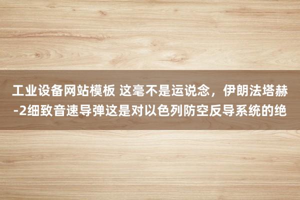工业设备网站模板 这毫不是运说念，伊朗法塔赫-2细致音速导弹这是对以色列防空反导系统的绝
