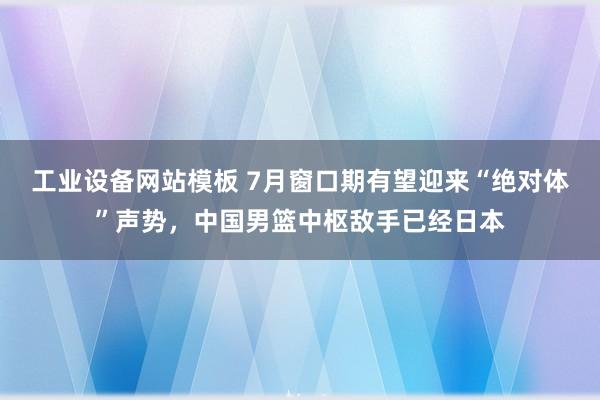 工业设备网站模板 7月窗口期有望迎来“绝对体”声势，中国男篮中枢敌手已经日本
