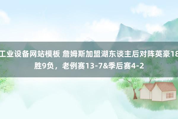 工业设备网站模板 詹姆斯加盟湖东谈主后对阵英豪18胜9负，老例赛13-7&季后赛4-2