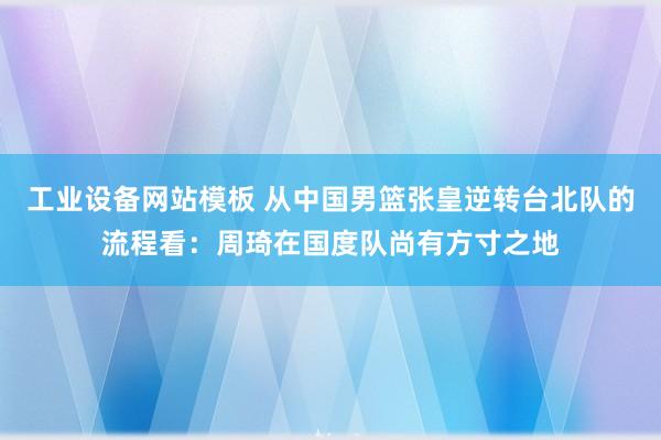 工业设备网站模板 从中国男篮张皇逆转台北队的流程看：周琦在国度队尚有方寸之地