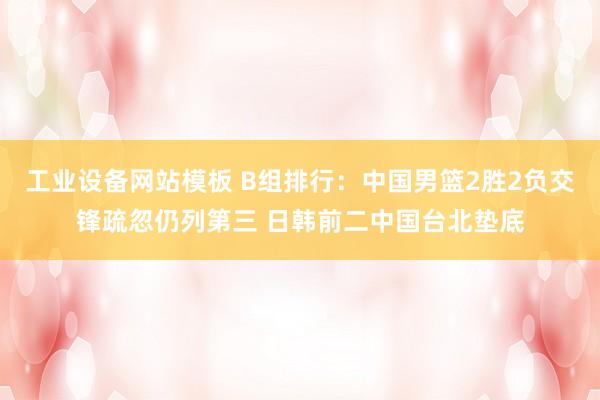工业设备网站模板 B组排行：中国男篮2胜2负交锋疏忽仍列第三 日韩前二中国台北垫底