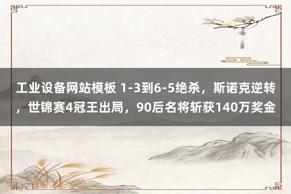 工业设备网站模板 1-3到6-5绝杀，斯诺克逆转，世锦赛4冠王出局，90后名将斩获140万奖金