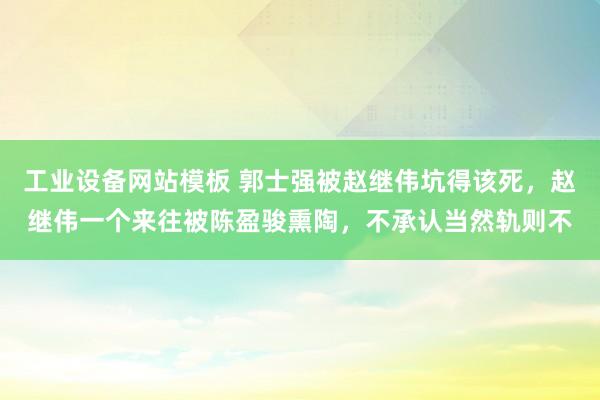 工业设备网站模板 郭士强被赵继伟坑得该死，赵继伟一个来往被陈盈骏熏陶，不承认当然轨则不