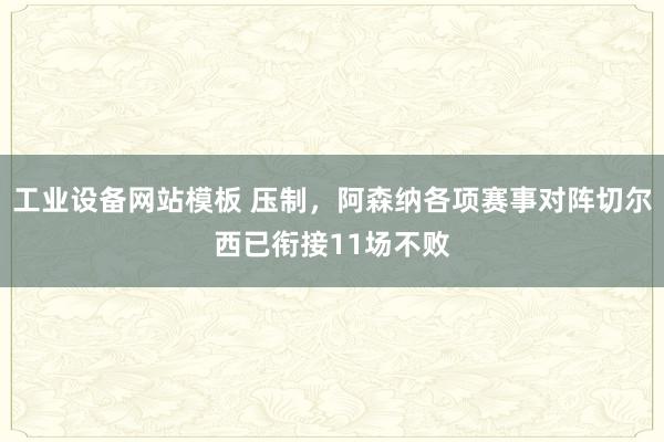 工业设备网站模板 压制，阿森纳各项赛事对阵切尔西已衔接11场不败