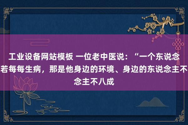 工业设备网站模板 一位老中医说：“一个东说念主淌若每每生病，那是他身边的环境、身边的东说念主不八成