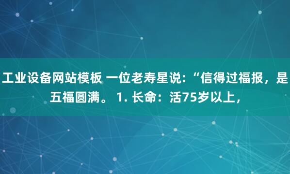 工业设备网站模板 一位老寿星说: “信得过福报，是五福圆满。 1. 长命：活75岁以上，
