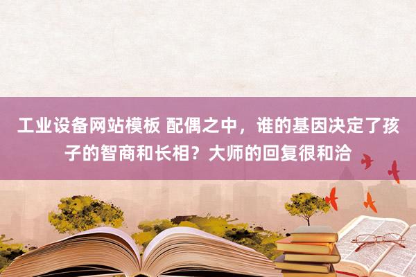工业设备网站模板 配偶之中，谁的基因决定了孩子的智商和长相？大师的回复很和洽