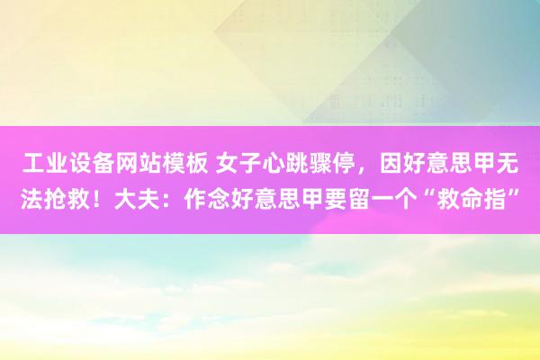 工业设备网站模板 女子心跳骤停，因好意思甲无法抢救！大夫：作念好意思甲要留一个“救命指”
