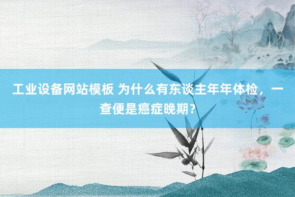 工业设备网站模板 为什么有东谈主年年体检，一查便是癌症晚期？