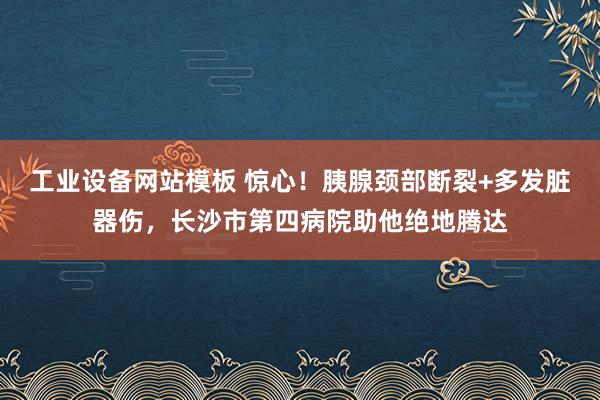 工业设备网站模板 惊心！胰腺颈部断裂+多发脏器伤，长沙市第四病院助他绝地腾达