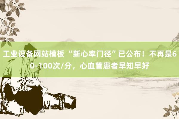 工业设备网站模板 “新心率门径”已公布！不再是60-100次/分，心血管患者早知早好