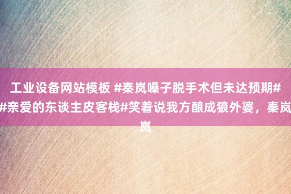 工业设备网站模板 #秦岚嗓子脱手术但未达预期##亲爱的东谈主皮客栈#笑着说我方酿成狼外婆，秦岚