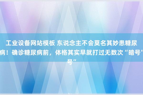 工业设备网站模板 东说念主不会莫名其妙患糖尿病！确诊糖尿病前，体格其实早就打过无数次“暗号”