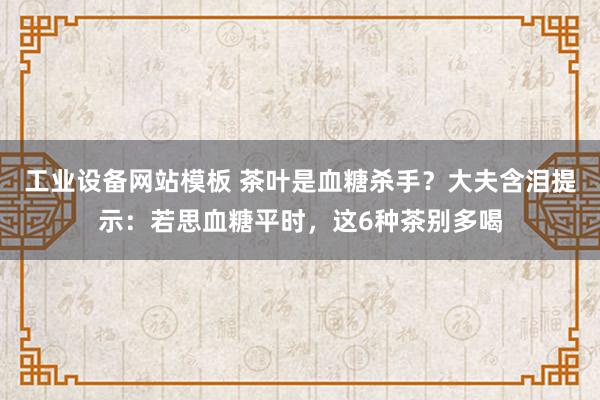 工业设备网站模板 茶叶是血糖杀手？大夫含泪提示：若思血糖平时，这6种茶别多喝