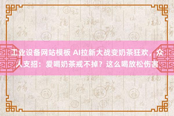 工业设备网站模板 AI拉新大战变奶茶狂欢，众人支招：爱喝奶茶戒不掉？这么喝放松伤害