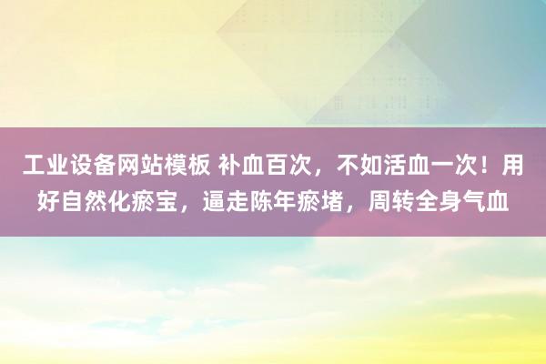 工业设备网站模板 补血百次，不如活血一次！用好自然化瘀宝，逼走陈年瘀堵，周转全身气血