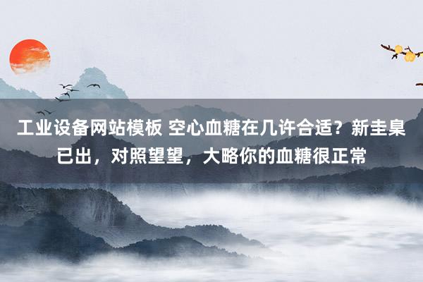 工业设备网站模板 空心血糖在几许合适？新圭臬已出，对照望望，大略你的血糖很正常