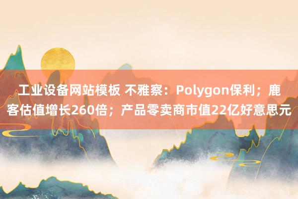 工业设备网站模板 不雅察：Polygon保利；鹿客估值增长260倍；产品零卖商市值22亿好意思元