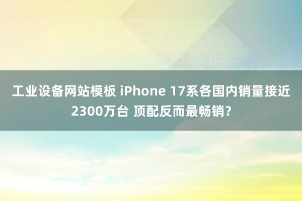 工业设备网站模板 iPhone 17系各国内销量接近2300万台 顶配反而最畅销？