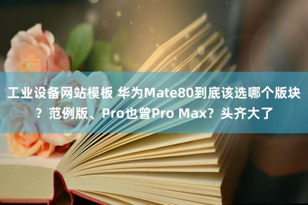工业设备网站模板 华为Mate80到底该选哪个版块？范例版、Pro也曾Pro Max？头齐大了