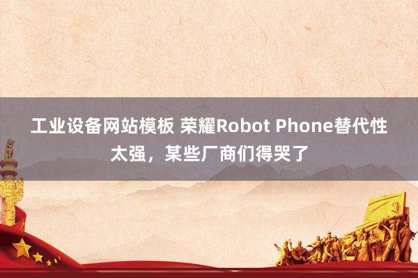 工业设备网站模板 荣耀Robot Phone替代性太强，某些厂商们得哭了