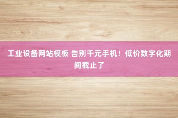 工业设备网站模板 告别千元手机！低价数字化期间截止了