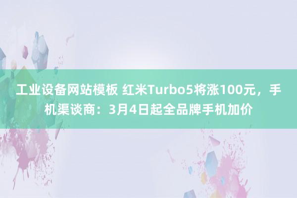 工业设备网站模板 红米Turbo5将涨100元，手机渠谈商：3月4日起全品牌手机加价