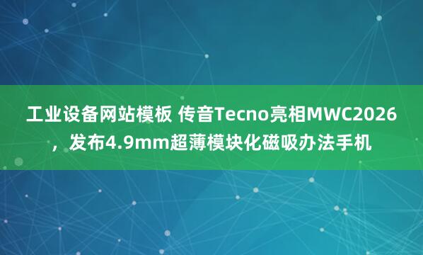 工业设备网站模板 传音Tecno亮相MWC2026，发布4.9mm超薄模块化磁吸办法手机