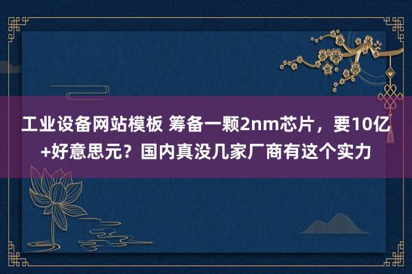 工业设备网站模板 筹备一颗2nm芯片，要10亿+好意思元？国内真没几家厂商有这个实力