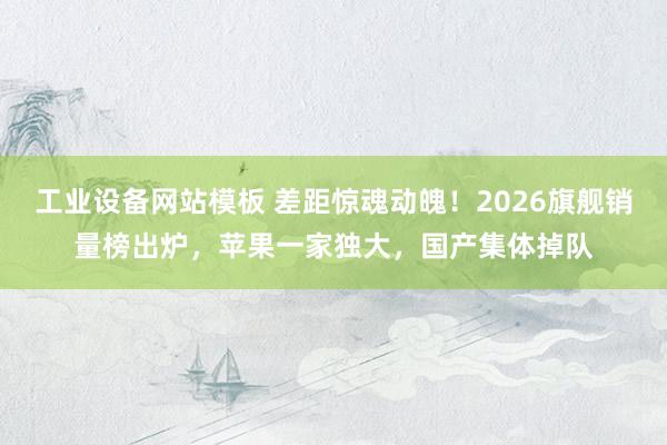 工业设备网站模板 差距惊魂动魄！2026旗舰销量榜出炉，苹果一家独大，国产集体掉队