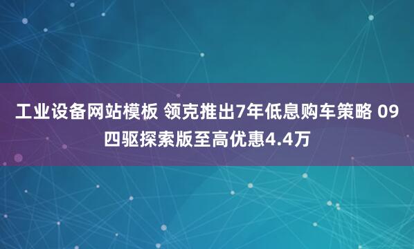 工业设备网站模板 领克推出7年低息购车策略 09四驱探索版至高优惠4.4万