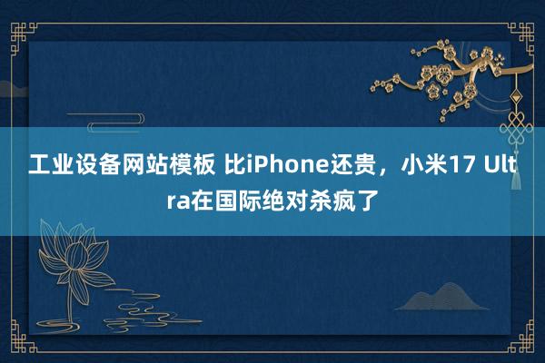 工业设备网站模板 比iPhone还贵，小米17 Ultra在国际绝对杀疯了
