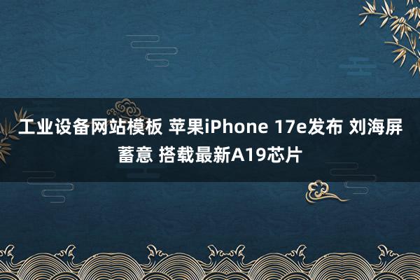 工业设备网站模板 苹果iPhone 17e发布 刘海屏蓄意 搭载最新A19芯片