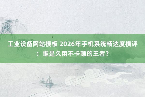 工业设备网站模板 2026年手机系统畅达度横评：谁是久用不卡顿的王者？