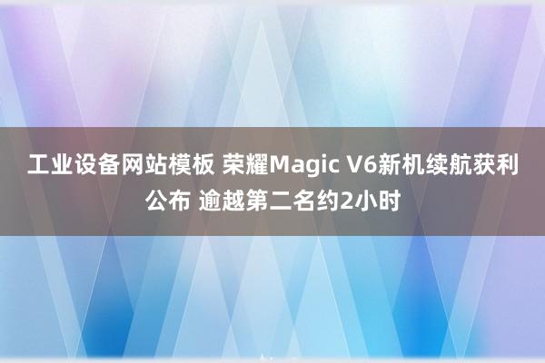 工业设备网站模板 荣耀Magic V6新机续航获利公布 逾越第二名约2小时