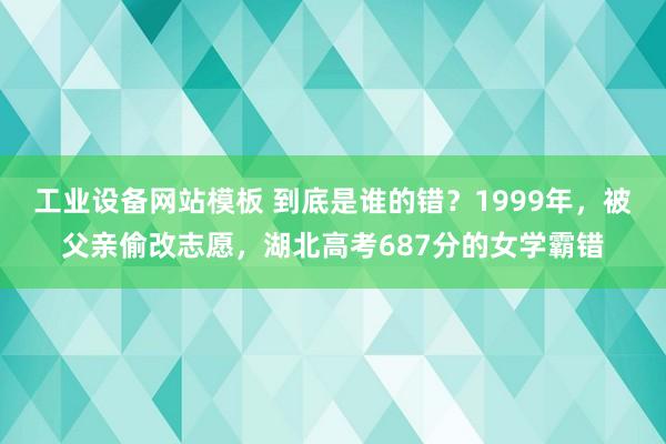 工业设备网站模板 到底是谁的错？1999年，被父亲偷改志愿，湖北高考687分的女学霸错