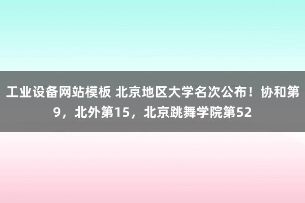 工业设备网站模板 北京地区大学名次公布！协和第9，北外第15，北京跳舞学院第52