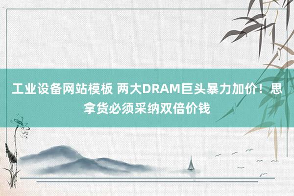 工业设备网站模板 两大DRAM巨头暴力加价！思拿货必须采纳双倍价钱