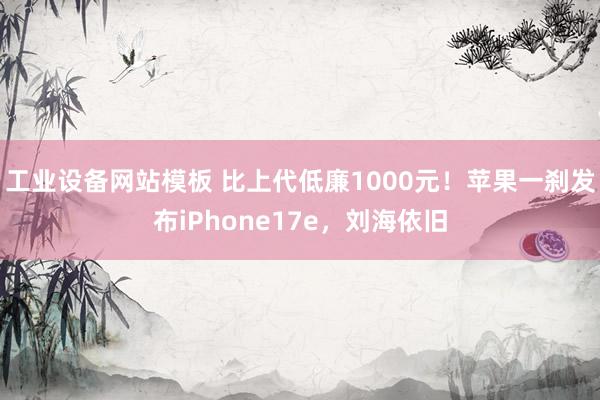 工业设备网站模板 比上代低廉1000元！苹果一刹发布iPhone17e，刘海依旧