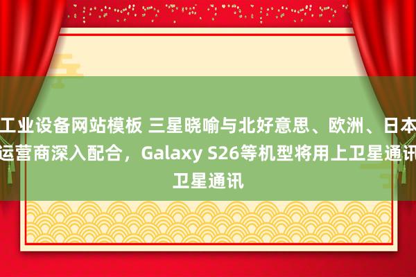 工业设备网站模板 三星晓喻与北好意思、欧洲、日本运营商深入配合，Galaxy S26等机型将用上卫星通讯