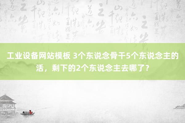 工业设备网站模板 3个东说念骨干5个东说念主的活，剩下的2个东说念主去哪了？