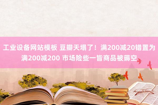 工业设备网站模板 豆瓣天塌了！满200减20错置为满200减200 市场险些一皆商品被薅空