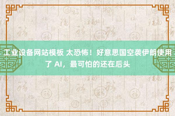 工业设备网站模板 太恐怖！好意思国空袭伊朗使用了 AI，最可怕的还在后头