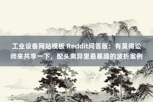 工业设备网站模板 Reddit问答版：有莫得讼师来共享一下，配头离异里最暴躁的波折案例
