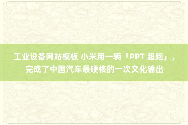 工业设备网站模板 小米用一辆「PPT 超跑」，完成了中国汽车最硬核的一次文化输出