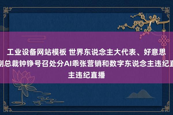 工业设备网站模板 世界东说念主大代表、好意思的副总裁钟铮号召处分AI乖张营销和数字东说念主违纪直播