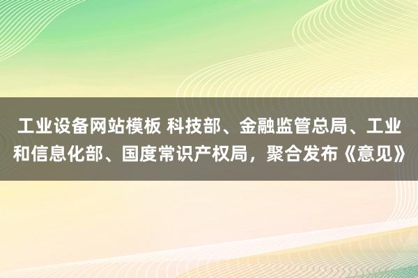 工业设备网站模板 科技部、金融监管总局、工业和信息化部、国度常识产权局，聚合发布《意见》